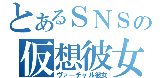 とあるＳＮＳの仮想彼女（ヴァーチャル彼女）