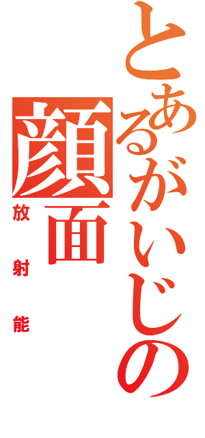 とあるがいじの顔面Ⅱ（放射能）