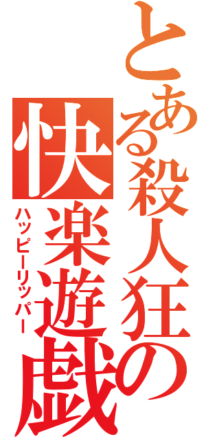 とある殺人狂の快楽遊戯（ハッピーリッパー）