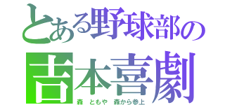 とある野球部の吉本喜劇（森 ともや 森から参上）