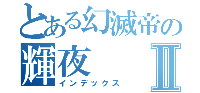 とある幻滅帝の輝夜Ⅱ（インデックス）