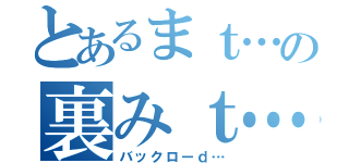 とあるまｔ…の裏みｔ…（バックローｄ…）