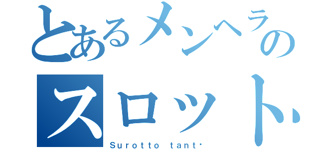 とあるメンヘラのスロット担当（Ｓｕｒｏｔｔｏ ｔａｎｔō）