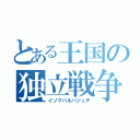 とある王国の独立戦争（イソマパルバジュチ）