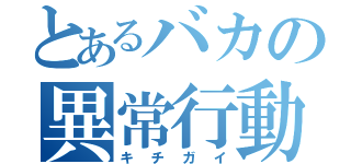 とあるバカの異常行動（キチガイ）