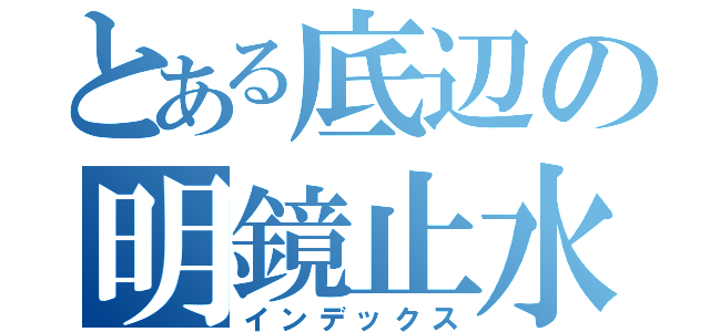 とある底辺の明鏡止水（インデックス）