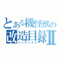 とある機怪獣の改造目録Ⅱ（インデックス）