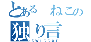 とある ねこの独り言（ｔｗｉｔｔｅｒ）