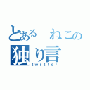 とある ねこの独り言（ｔｗｉｔｔｅｒ）