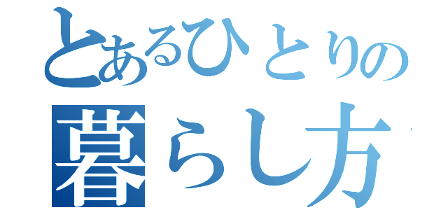 とあるひとりの暮らし方（）