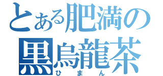 とある肥満の黒烏龍茶（ひまん）