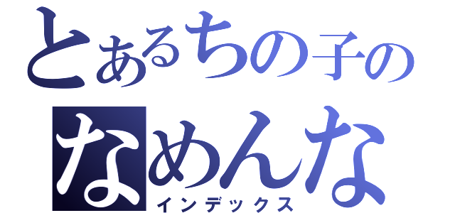 とあるちの子のなめんなしし（インデックス）