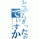 とあるらぎったのでぃすかぁー！？（オンドゥル）