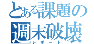 とある課題の週末破壊（レポート）