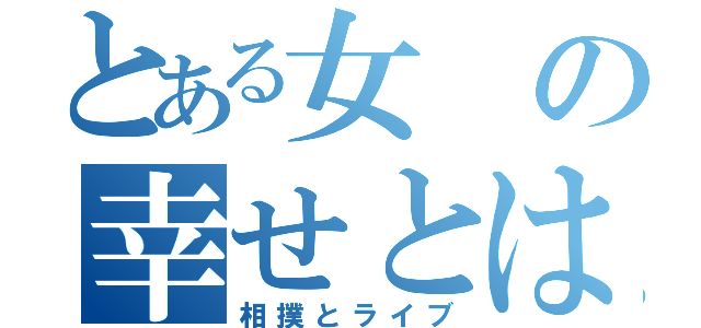 とある女の幸せとは（相撲とライブ）