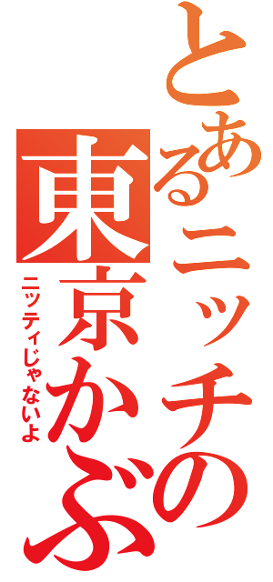 とあるニッチの東京かぶれ（ニッティじゃないよ）