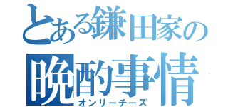 とある鎌田家の晩酌事情（オンリーチーズ）