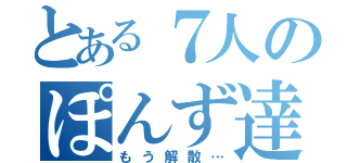 とある７人のぽんず達（もう解散…）