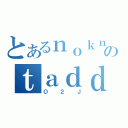 とあるｎｏｋｎａのｔａｄｄ（Ｏ２Ｊ）