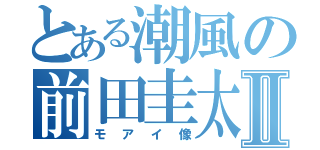 とある潮風の前田圭太Ⅱ（モアイ像）