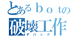 とあるｂｏｔの破壊工作（デバッグ）