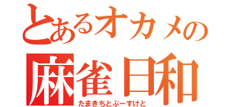 とあるオカメの麻雀日和（たまきちとぷーすけと）