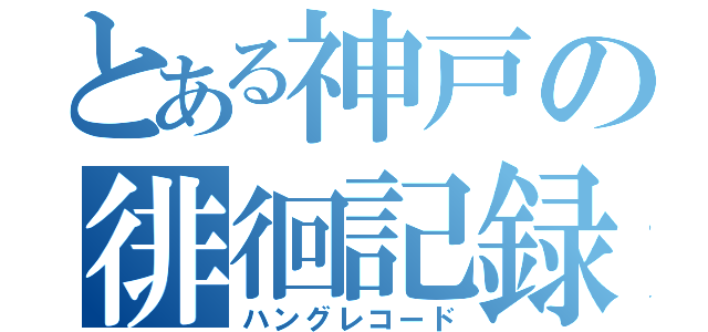 とある神戸の徘徊記録（ハングレコード）