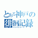 とある神戸の徘徊記録（ハングレコード）