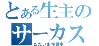 とある生主のサーカス（ただいま準備中）