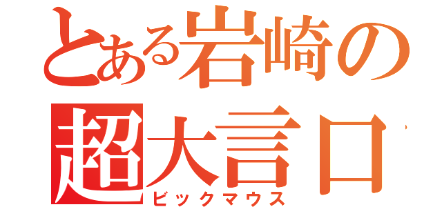 とある岩崎の超大言口（ビックマウス）