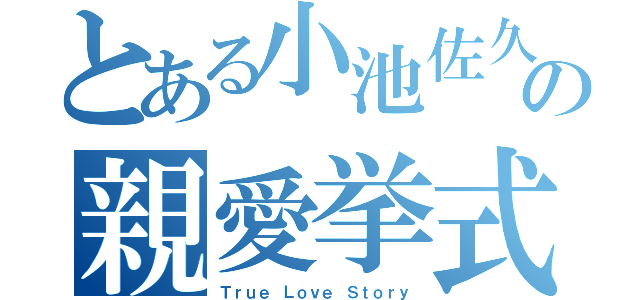 とある小池佐久間の親愛挙式（Ｔｒｕｅ Ｌｏｖｅ Ｓｔｏｒｙ）