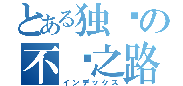 とある独乐の不归之路（インデックス）