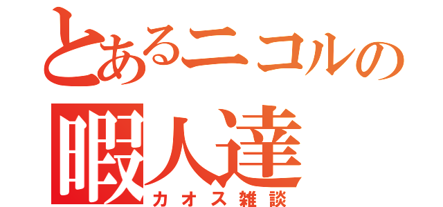 とあるニコルの暇人達（カオス雑談）