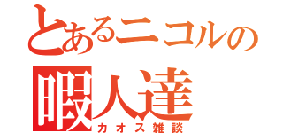 とあるニコルの暇人達（カオス雑談）