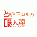 とあるニコルの暇人達（カオス雑談）