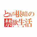 とある根暗の禁欲生活（オナ禁）