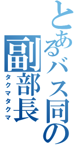 とあるバス同の副部長Ⅱ（タクマタクマ）