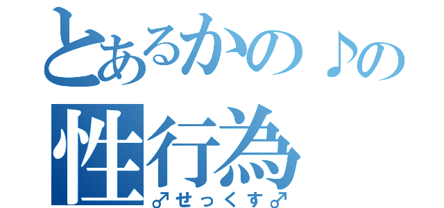 とあるかの♪の性行為（♂せっくす♂）