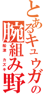 とあるキュウガクの腕組み野郎（船津　カズキ）