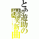 とある遊助の爆笑新曲（ブーンブン釈迦ブブンブーン）