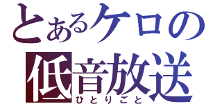 とあるケロの低音放送（ひとりごと）