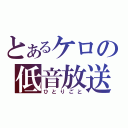 とあるケロの低音放送（ひとりごと）