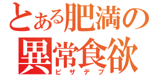 とある肥満の異常食欲（ピザデブ）