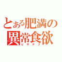 とある肥満の異常食欲（ピザデブ）