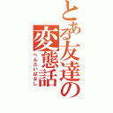 とある友達の変態話（へんたいばなし）