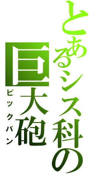 とあるシス科の巨大砲（ビックバン）