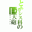 とあるシス科の巨大砲（ビックバン）