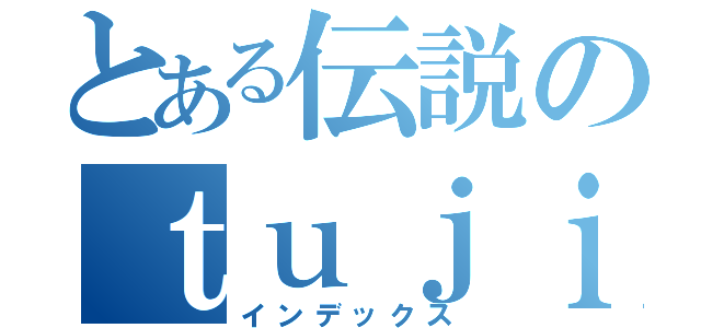 とある伝説のｔｕｊｉ（インデックス）