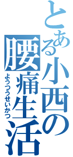 とある小西の腰痛生活（ようつうせいかつ）