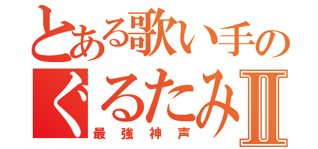 とある歌い手のぐるたみんⅡ（最強神声）